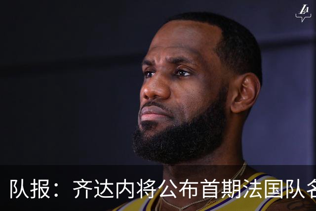 队报：齐达内将公布首期法国队名单，雅凯等新星有望入选